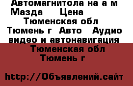 Автомагнитола на а/м Мазда 3 › Цена ­ 5 000 - Тюменская обл., Тюмень г. Авто » Аудио, видео и автонавигация   . Тюменская обл.,Тюмень г.